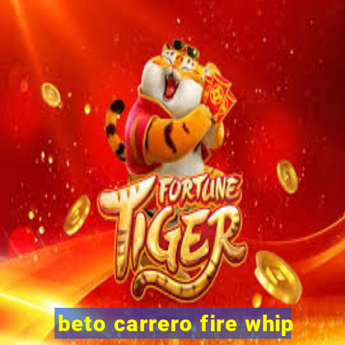 beto carrero fire whip